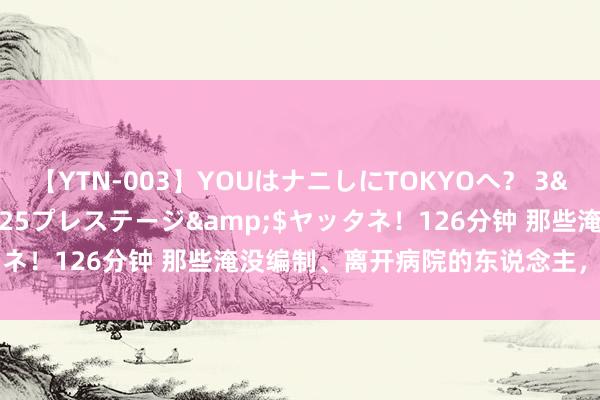 【YTN-003】YOUはナニしにTOKYOへ？ 3</a>2016-11-25プレステージ&$ヤッタネ！126分钟 那些淹没编制、离开病院的东说念主，都怎样样了？