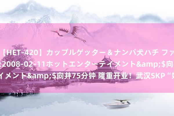 【HET-420】カップルゲッター＆ナンパ犬ハチ ファイト一発</a>2008-02-11ホットエンターテイメント&$向井75分钟 隆重开业！武汉SKP“好买”攻略→