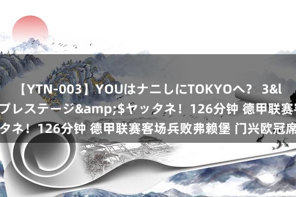 【YTN-003】YOUはナニしにTOKYOへ？ 3</a>2016-11-25プレステージ&$ヤッタネ！126分钟 德甲联赛客场兵败弗赖堡 门兴欧冠席位告急