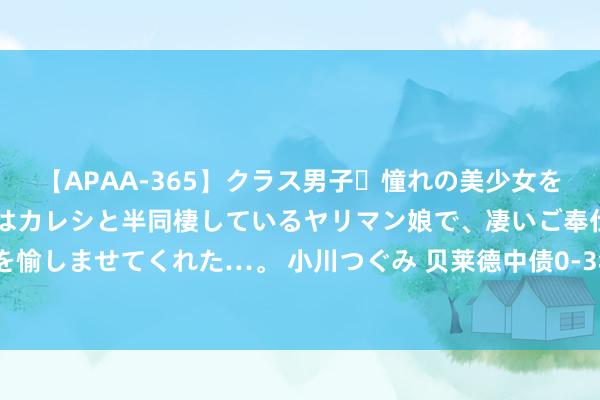 【APAA-365】クラス男子・憧れの美少女をラブホに連れ込むと、実はカレシと半同棲しているヤリマン娘で、凄いご奉仕セックスを愉しませてくれた…。 小川つぐみ 贝莱德中债0-3年计策性金融债指数成就 范围15.5亿