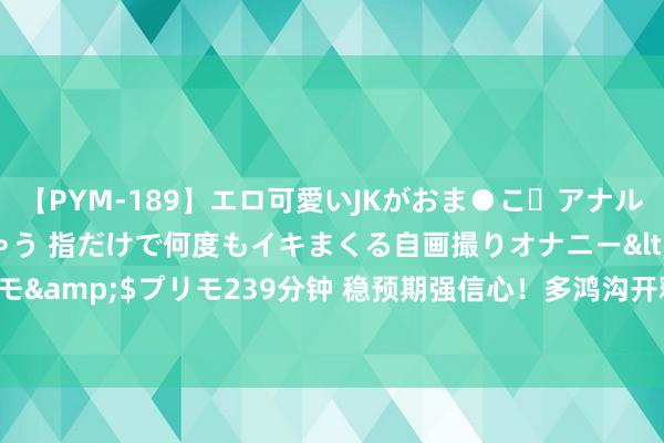 【PYM-189】エロ可愛いJKがおま●こ・アナルをいっぱい見せちゃう 指だけで何度もイキまくる自画撮りオナニー</a>2016-04-18プリモ&$プリモ239分钟 稳预期强信心！多鸿沟开释积极信号 经济回升向好态势进一步闲逸增强