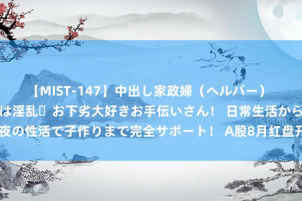 【MIST-147】中出し家政婦（ヘルパー） 清楚で美人な出張家政婦は淫乱・お下劣大好きお手伝いさん！ 日常生活から夜の性活で子作りまで完全サポート！ A股8月红盘开局，新式城镇化倡导活跃