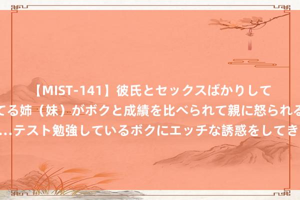 【MIST-141】彼氏とセックスばかりしていて、いつも赤点取ってる姉（妹）がボクと成績を比べられて親に怒られるのが嫌になった結果…テスト勉強しているボクにエッチな誘惑をしてきて成績を下げさせようとする。 寰球最大海上浮式分娩储油船从江苏拖航出江