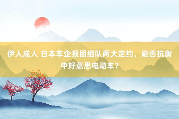 伊人成人 日本车企报团组队两大定约，能否抗衡中好意思电动车？