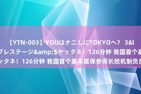 【YTN-003】YOUはナニしにTOKYOへ？ 3</a>2016-11-25プレステージ&$ヤッタネ！126分钟 我国首个基本医保参保长效机制负责公布