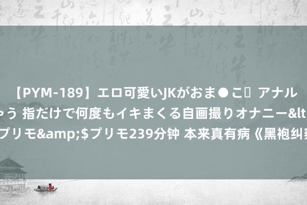 【PYM-189】エロ可愛いJKがおま●こ・アナルをいっぱい見せちゃう 指だけで何度もイキまくる自画撮りオナニー</a>2016-04-18プリモ&$プリモ239分钟 本来真有病《黑袍纠察队》中的有病变装，是演员真的患病！