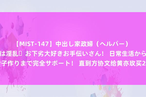 【MIST-147】中出し家政婦（ヘルパー） 清楚で美人な出張家政婦は淫乱・お下劣大好きお手伝いさん！ 日常生活から夜の性活で子作りまで完全サポート！ 直到方协文给黄亦玫买200平千万豪宅，才知庄国栋有多悯恻