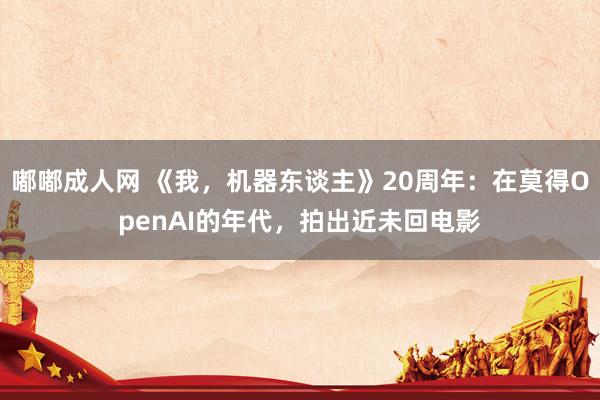 嘟嘟成人网 《我，机器东谈主》20周年：在莫得OpenAI的年代，拍出近未回电影