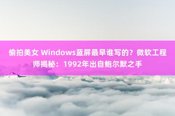 偷拍美女 Windows蓝屏最早谁写的？微软工程师揭秘：1992年出自鲍尔默之手