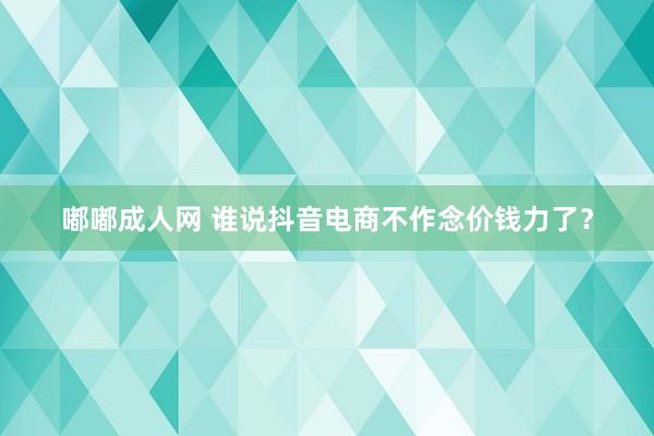 嘟嘟成人网 谁说抖音电商不作念价钱力了？