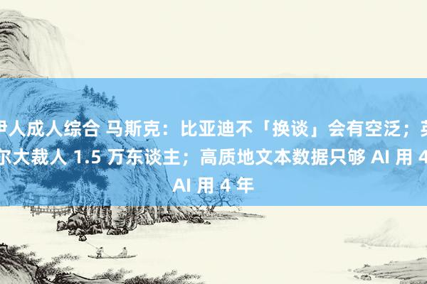 伊人成人综合 马斯克：比亚迪不「换谈」会有空泛；英特尔大裁人 1.5 万东谈主；高质地文本数据只够 AI 用 4 年