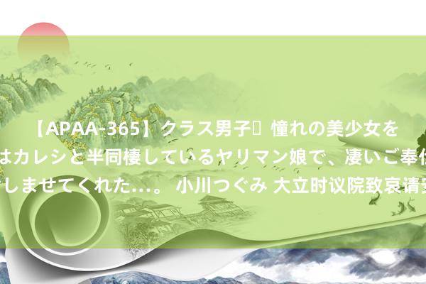 【APAA-365】クラス男子・憧れの美少女をラブホに連れ込むと、実はカレシと半同棲しているヤリマン娘で、凄いご奉仕セックスを愉しませてくれた…。 小川つぐみ 大立时议院致哀请安马中建交元勋 曾永森，马中友谊的桥梁