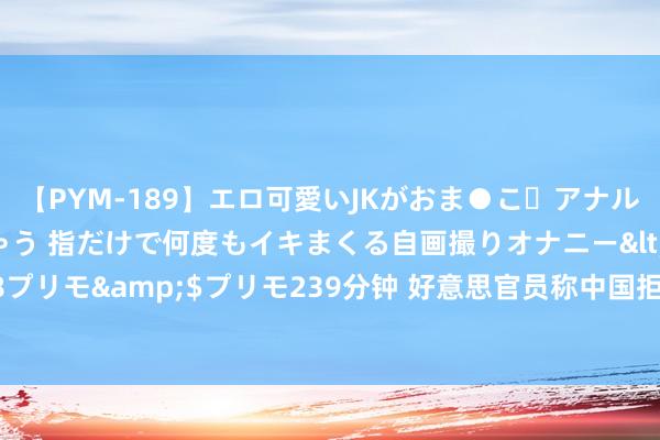 【PYM-189】エロ可愛いJKがおま●こ・アナルをいっぱい見せちゃう 指だけで何度もイキまくる自画撮りオナニー</a>2016-04-18プリモ&$プリモ239分钟 好意思官员称中国拒却军控探讨 中方挑剔 株连在好意思方