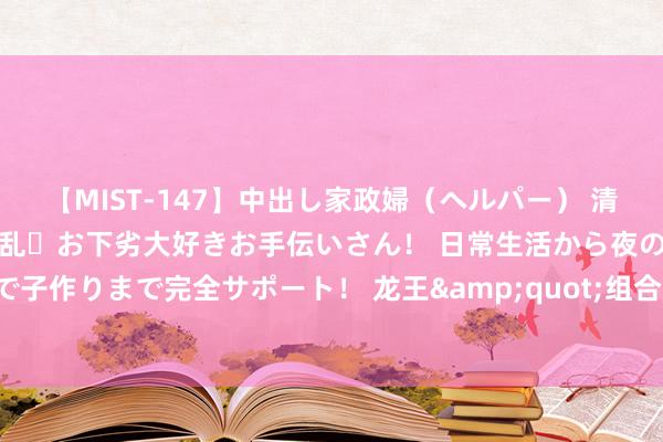 【MIST-147】中出し家政婦（ヘルパー） 清楚で美人な出張家政婦は淫乱・お下劣大好きお手伝いさん！ 日常生活から夜の性活で子作りまで完全サポート！ 龙王&quot;组合男双3米板冲金：力图卫冕瞎想