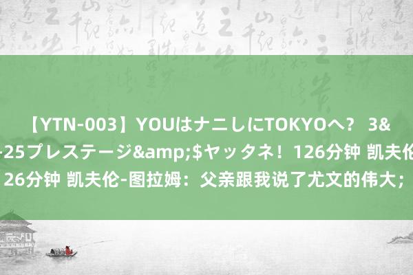 【YTN-003】YOUはナニしにTOKYOへ？ 3</a>2016-11-25プレステージ&$ヤッタネ！126分钟 凯夫伦-图拉姆：父亲跟我说了尤文的伟大；哥哥当今比我要强