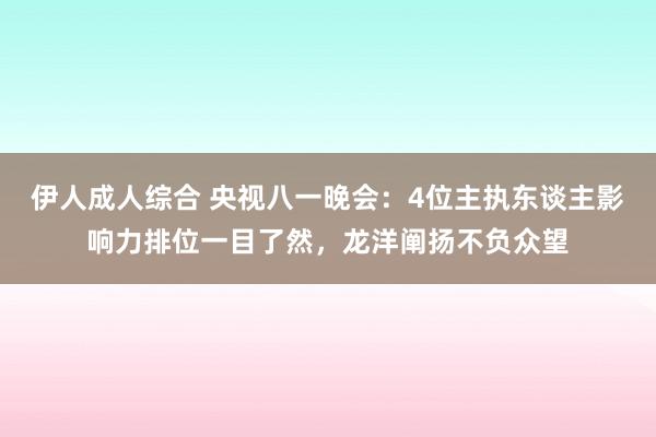 伊人成人综合 央视八一晚会：4位主执东谈主影响力排位一目了然，龙洋阐扬不负众望