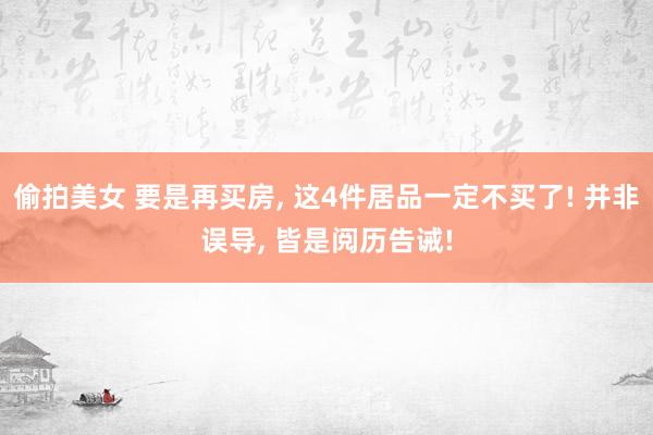 偷拍美女 要是再买房， 这4件居品一定不买了! 并非误导， 皆是阅历告诫!