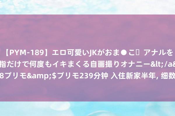 【PYM-189】エロ可愛いJKがおま●こ・アナルをいっぱい見せちゃう 指だけで何度もイキまくる自画撮りオナニー</a>2016-04-18プリモ&$プリモ239分钟 入住新家半年， 细数6大装修败笔， 早点知说念不亏欠