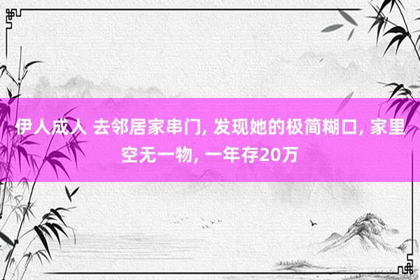 伊人成人 去邻居家串门， 发现她的极简糊口， 家里空无一物， 一年存20万