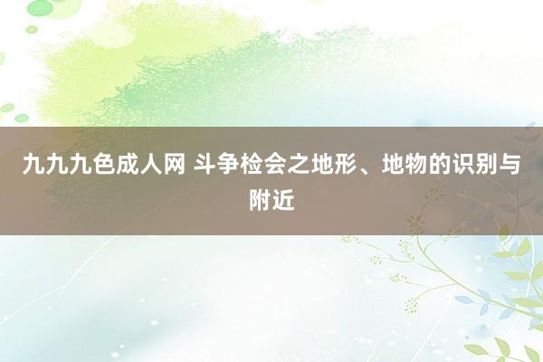 九九九色成人网 斗争检会之地形、地物的识别与附近