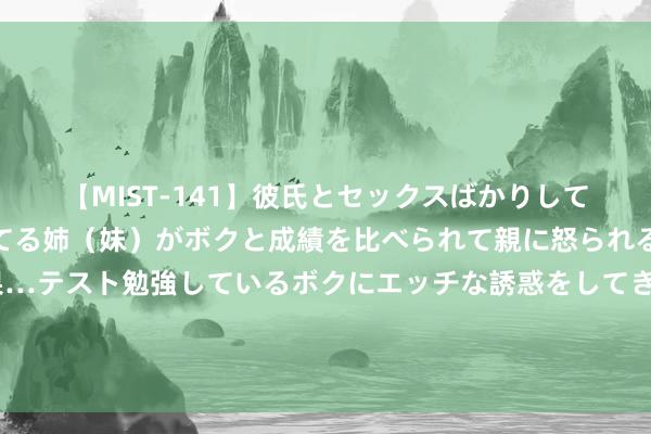 【MIST-141】彼氏とセックスばかりしていて、いつも赤点取ってる姉（妹）がボクと成績を比べられて親に怒られるのが嫌になった結果…テスト勉強しているボクにエッチな誘惑をしてきて成績を下げさせようとする。 抗日战争期间，中国远征军最纷扰的十大好意思国货