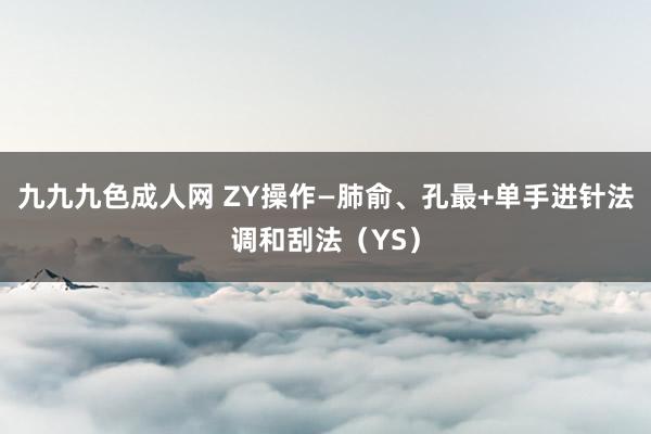 九九九色成人网 ZY操作—肺俞、孔最+单手进针法调和刮法（YS）