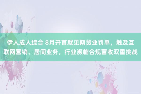 伊人成人综合 8月开首就见期货业罚单，触及互联网营销、居间业务，行业濒临合规营收双重挑战