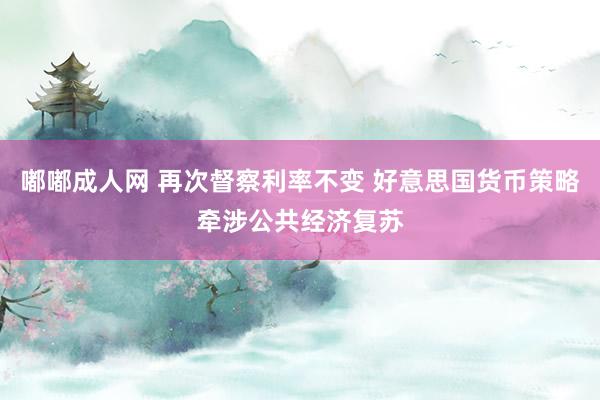 嘟嘟成人网 再次督察利率不变 好意思国货币策略牵涉公共经济复苏