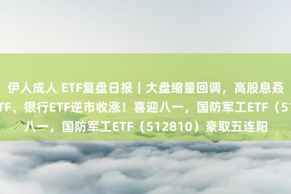 伊人成人 ETF复盘日报｜大盘缩量回调，高股息叒起程点，标普红利ETF、银行ETF逆市收涨！喜迎八一，国防军工ETF（512810）豪取五连阳