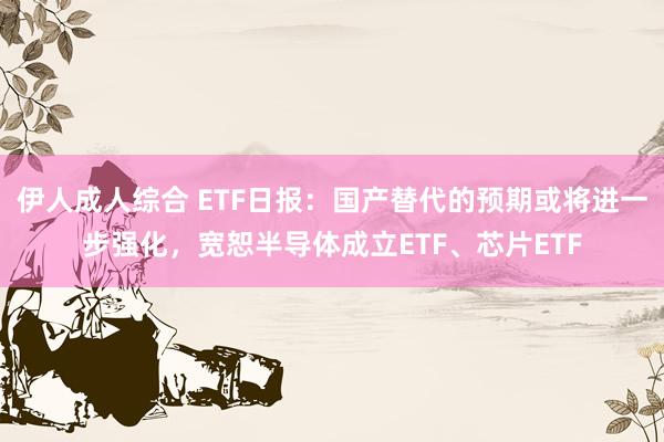 伊人成人综合 ETF日报：国产替代的预期或将进一步强化，宽恕半导体成立ETF、芯片ETF