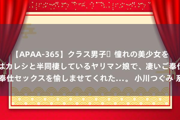 【APAA-365】クラス男子・憧れの美少女をラブホに連れ込むと、実はカレシと半同棲しているヤリマン娘で、凄いご奉仕セックスを愉しませてくれた…。 小川つぐみ 系上五彩绳   端午送祝福