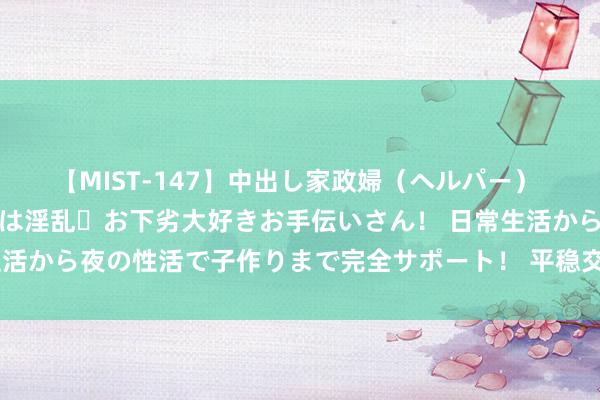 【MIST-147】中出し家政婦（ヘルパー） 清楚で美人な出張家政婦は淫乱・お下劣大好きお手伝いさん！ 日常生活から夜の性活で子作りまで完全サポート！ 平稳交付解家长黄雀伺蝉