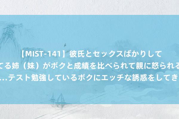 【MIST-141】彼氏とセックスばかりしていて、いつも赤点取ってる姉（妹）がボクと成績を比べられて親に怒られるのが嫌になった結果…テスト勉強しているボクにエッチな誘惑をしてきて成績を下げさせようとする。 增强孩子的消防安全意志