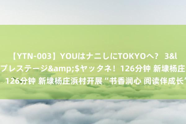 【YTN-003】YOUはナニしにTOKYOへ？ 3</a>2016-11-25プレステージ&$ヤッタネ！126分钟 新埭杨庄浜村开展“书香润心 阅读伴成长”迎六一行为