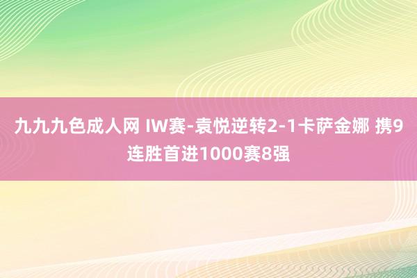 九九九色成人网 IW赛-袁悦逆转2-1卡萨金娜 携9连胜首进1000赛8强