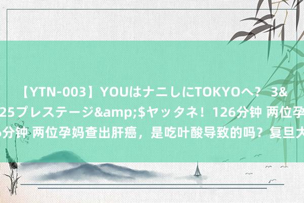 【YTN-003】YOUはナニしにTOKYOへ？ 3</a>2016-11-25プレステージ&$ヤッタネ！126分钟 两位孕妈查出肝癌，是吃叶酸导致的吗？复旦大学医学院作念过实验