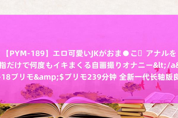 【PYM-189】エロ可愛いJKがおま●こ・アナルをいっぱい見せちゃう 指だけで何度もイキまくる自画撮りオナニー</a>2016-04-18プリモ&$プリモ239分钟 全新一代长轴版良马X3公布，空间要比X5都大？