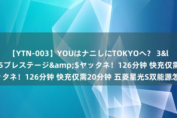 【YTN-003】YOUはナニしにTOKYOへ？ 3</a>2016-11-25プレステージ&$ヤッタネ！126分钟 快充仅需20分钟 五菱星光S双能源怎样选？