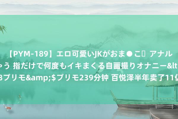 【PYM-189】エロ可愛いJKがおま●こ・アナルをいっぱい見せちゃう 指だけで何度もイキまくる自画撮りオナニー</a>2016-04-18プリモ&$プリモ239分钟 百悦泽半年卖了11亿好意思金，百济神州归天收窄四成多