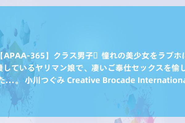 【APAA-365】クラス男子・憧れの美少女をラブホに連れ込むと、実はカレシと半同棲しているヤリマン娘で、凄いご奉仕セックスを愉しませてくれた…。 小川つぐみ Creative Brocade International Limited增抓移卡(09923)9200股 每股作价约10.17港元