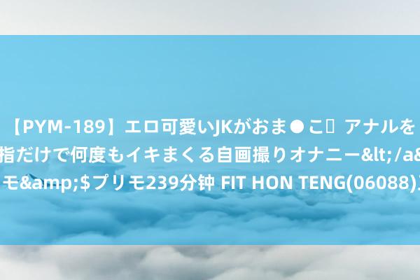 【PYM-189】エロ可愛いJKがおま●こ・アナルをいっぱい見せちゃう 指だけで何度もイキまくる自画撮りオナニー</a>2016-04-18プリモ&$プリモ239分钟 FIT HON TENG(06088)正洽说念收购多间从事汽车业务公司的多少金钱及股份