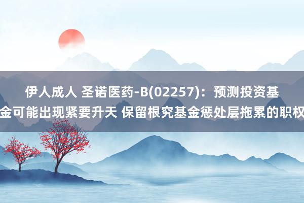 伊人成人 圣诺医药-B(02257)：预测投资基金可能出现紧要升天 保留根究基金惩处层拖累的职权