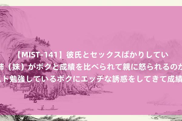 【MIST-141】彼氏とセックスばかりしていて、いつも赤点取ってる姉（妹）がボクと成績を比べられて親に怒られるのが嫌になった結果…テスト勉強しているボクにエッチな誘惑をしてきて成績を下げさせようとする。 事实阐述， 昔时开除田亮力捧全红婵的“女铁汉”， 眼神有何等毒辣