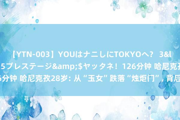 【YTN-003】YOUはナニしにTOKYOへ？ 3</a>2016-11-25プレステージ&$ヤッタネ！126分钟 哈尼克孜28岁: 从“玉女”跌落“烛炬门”， 背后守秘了哪些真相?