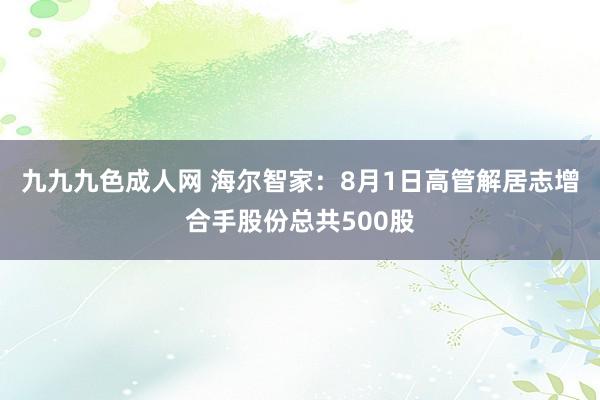 九九九色成人网 海尔智家：8月1日高管解居志增合手股份总共500股