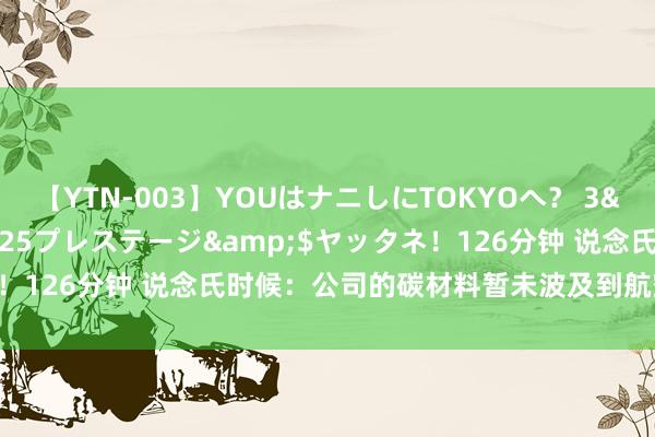 【YTN-003】YOUはナニしにTOKYOへ？ 3</a>2016-11-25プレステージ&$ヤッタネ！126分钟 说念氏时候：公司的碳材料暂未波及到航空航天有关限制