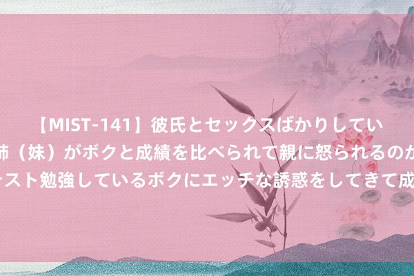 【MIST-141】彼氏とセックスばかりしていて、いつも赤点取ってる姉（妹）がボクと成績を比べられて親に怒られるのが嫌になった結果…テスト勉強しているボクにエッチな誘惑をしてきて成績を下げさせようとする。 福彩3D第2024216期关公胆码杀号图