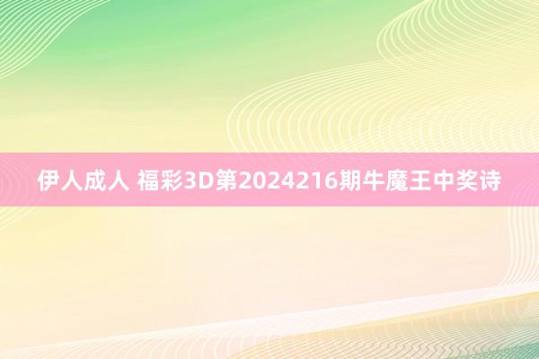 伊人成人 福彩3D第2024216期牛魔王中奖诗