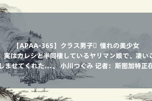 【APAA-365】クラス男子・憧れの美少女をラブホに連れ込むと、実はカレシと半同棲しているヤリマン娘で、凄いご奉仕セックスを愉しませてくれた…。 小川つぐみ 记者：斯图加特正在商谈租出布罗亚，但当今这笔往返复处于早期