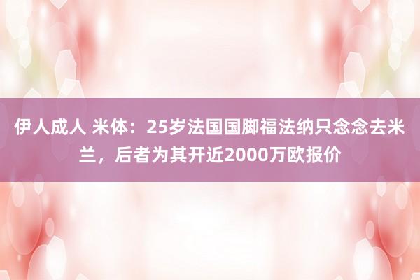 伊人成人 米体：25岁法国国脚福法纳只念念去米兰，后者为其开近2000万欧报价